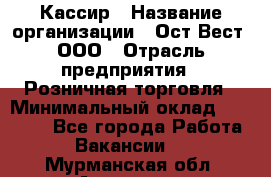 Кассир › Название организации ­ Ост-Вест, ООО › Отрасль предприятия ­ Розничная торговля › Минимальный оклад ­ 30 000 - Все города Работа » Вакансии   . Мурманская обл.,Апатиты г.